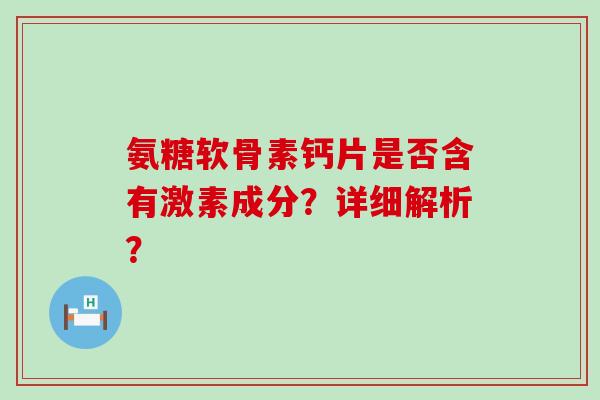 氨糖软骨素钙片是否含有激素成分?详细解析? 氨糖软骨素钙片是否含有激素成分?详细解析?