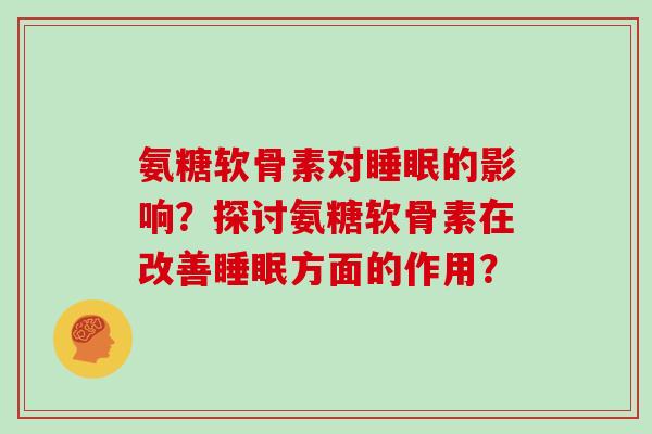 氨糖软骨素对的影响?探讨氨糖软骨素在改善方面的作用? 氨糖软骨素对的影响?探讨氨糖软骨素在改善方面的作用?
