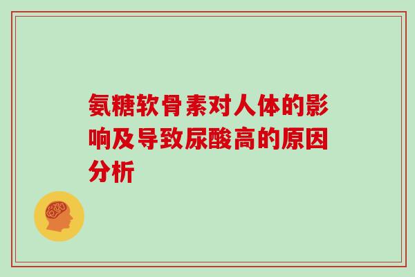 氨糖软骨素对人体的影响及导致尿酸高的原因分析 氨糖软骨素对人体的影响及导致尿酸高的原因分析