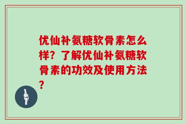 优仙补氨糖软骨素怎么样?了解优仙补氨糖软骨素的功效及使用方法? 优仙补氨糖软骨素怎么样?了解优仙补氨糖软骨素的功效及使用方法?