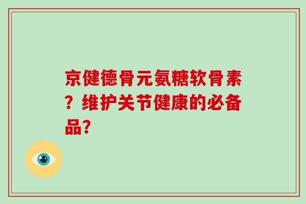 京健德骨元氨糖软骨素?维护关节健康的必备品? 京健德骨元氨糖软骨素?维护关节健康的必备品?