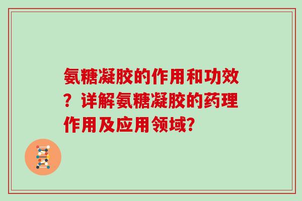 氨糖凝胶的作用和功效?详解氨糖凝胶的药理作用及应用领域? 氨糖凝胶的作用和功效?详解氨糖凝胶的药理作用及应用领域?