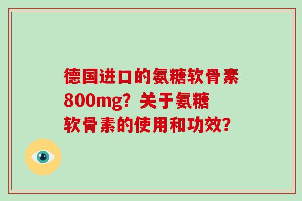 德国进口的氨糖软骨素800mg？关于氨糖软骨素的使用和功效？