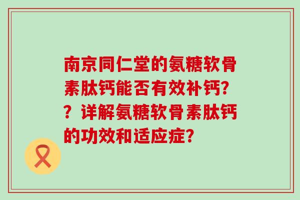 南京同仁堂的氨糖软骨素肽钙能否有效补钙??详解氨糖软骨素肽钙的功效和适应症? 南京同仁堂的氨糖软骨素肽钙能否有效补钙??详解氨糖软骨素肽钙的功效和适应症?