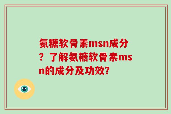 氨糖软骨素msn成分?了解氨糖软骨素msn的成分及功效? 氨糖软骨素msn成分?了解氨糖软骨素msn的成分及功效?