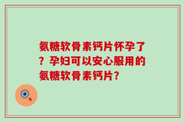 氨糖软骨素钙片怀孕了？孕妇可以安心服用的氨糖软骨素钙片？
