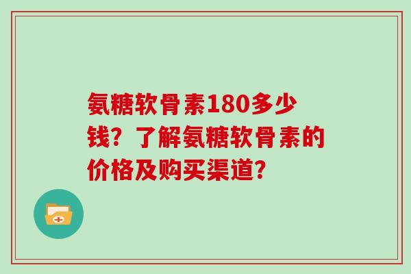 氨糖软骨素180多少钱?了解氨糖软骨素的价格及购买渠道? 氨糖软骨素180多少钱?了解氨糖软骨素的价格及购买渠道?
