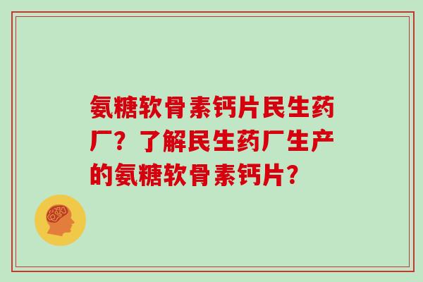氨糖软骨素钙片民生药厂?了解民生药厂生产的氨糖软骨素钙片? 氨糖软骨素钙片民生药厂?了解民生药厂生产的氨糖软骨素钙片?
