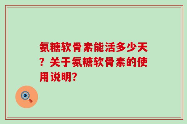 氨糖软骨素能活多少天？关于氨糖软骨素的使用说明？