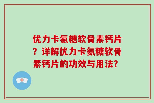 优力卡氨糖软骨素钙片?详解优力卡氨糖软骨素钙片的功效与用法? 优力卡氨糖软骨素钙片?详解优力卡氨糖软骨素钙片的功效与用法?