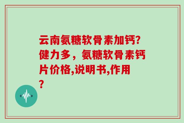 云南氨糖软骨素加钙?健力多,氨糖软骨素钙片价格,说明书,作用? 云南氨糖软骨素加钙?健力多,氨糖软骨素钙片价格,说明书,作用?