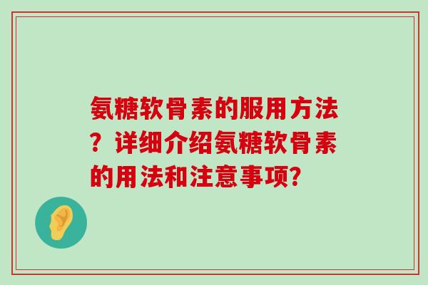 氨糖软骨素的服用方法?详细介绍氨糖软骨素的用法和注意事项? 氨糖软骨素的服用方法?详细介绍氨糖软骨素的用法和注意事项?