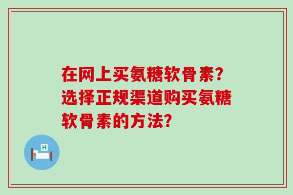 在网上买氨糖软骨素？选择正规渠道购买氨糖软骨素的方法？
