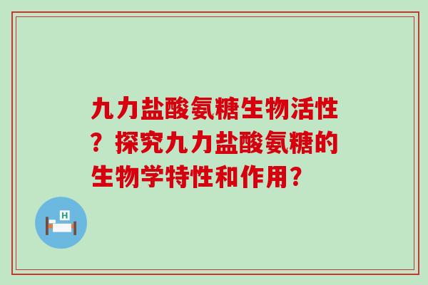 九力盐酸氨糖生物活性？探究九力盐酸氨糖的生物学特性和作用？