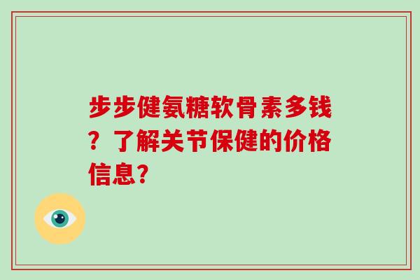 步步健氨糖软骨素多钱?了解关节保健的价格信息? 步步健氨糖软骨素多钱?了解关节保健的价格信息?