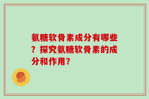 氨糖软骨素成分有哪些?探究氨糖软骨素的成分和作用? 氨糖软骨素成分有哪些?探究氨糖软骨素的成分和作用?