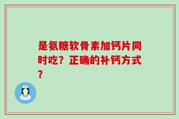 是氨糖软骨素加钙片同时吃?正确的补钙方式? 是氨糖软骨素加钙片同时吃?正确的补钙方式?