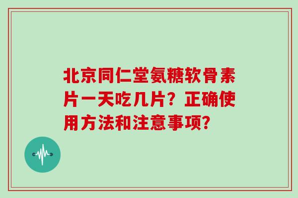 北京同仁堂氨糖软骨素片一天吃几片?正确使用方法和注意事项? 北京同仁堂氨糖软骨素片一天吃几片?正确使用方法和注意事项?