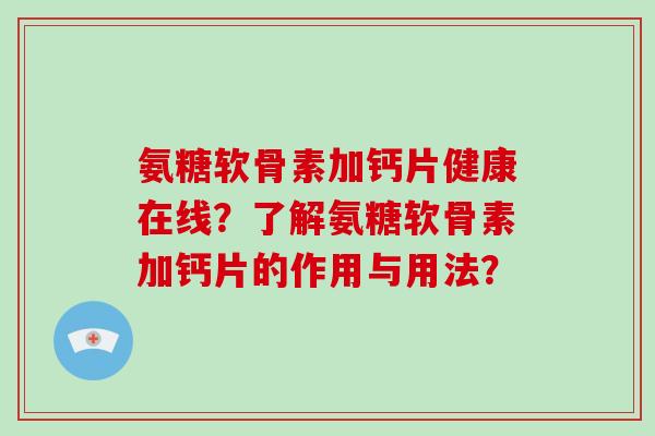 氨糖软骨素加钙片健康在线?了解氨糖软骨素加钙片的作用与用法? 氨糖软骨素加钙片健康在线?了解氨糖软骨素加钙片的作用与用法?