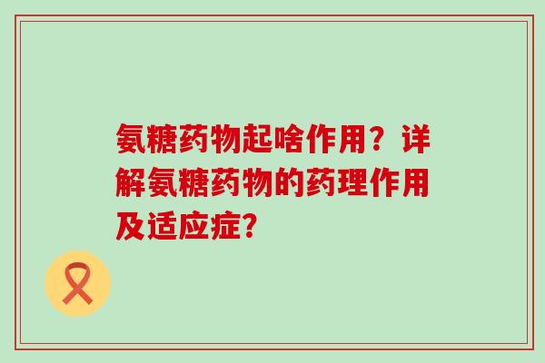 氨糖起啥作用?详解氨糖的药理作用及适应症? 氨糖起啥作用?详解氨糖的药理作用及适应症?