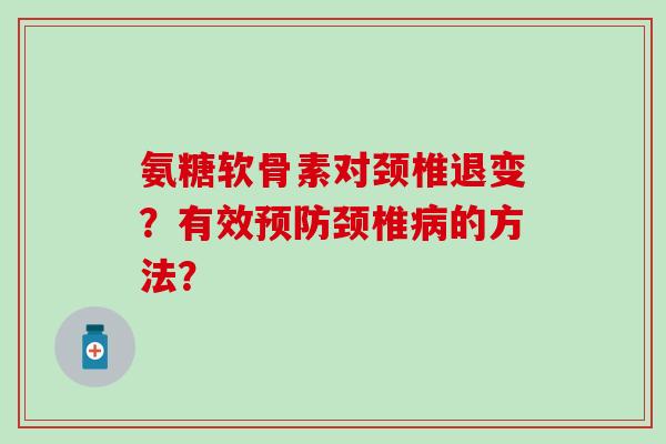 氨糖软骨素对颈椎退变?有效颈椎的方法? 氨糖软骨素对颈椎退变?有效颈椎的方法?