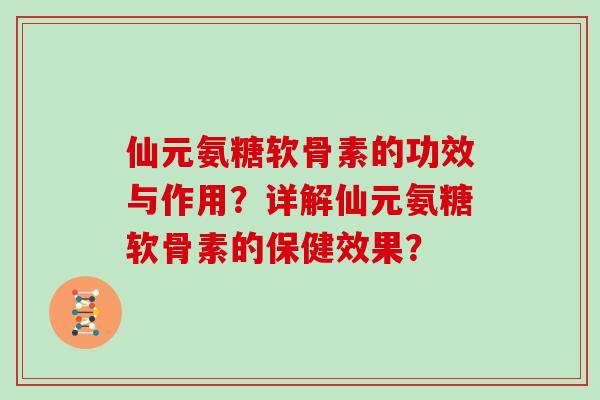 仙元氨糖软骨素的功效与作用?详解仙元氨糖软骨素的保健效果? 仙元氨糖软骨素的功效与作用?详解仙元氨糖软骨素的保健效果?