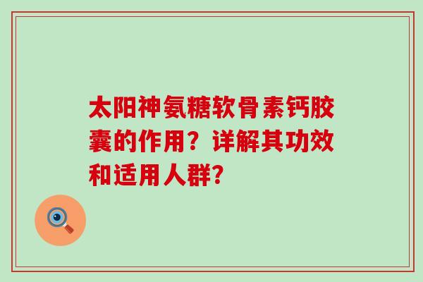 太阳神氨糖软骨素钙胶囊的作用?详解其功效和适用人群? 太阳神氨糖软骨素钙胶囊的作用?详解其功效和适用人群?