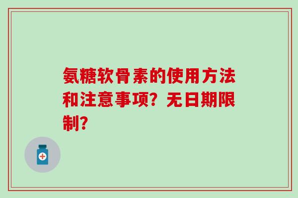 氨糖软骨素的使用方法和注意事项?无日期限制? 氨糖软骨素的使用方法和注意事项?无日期限制?