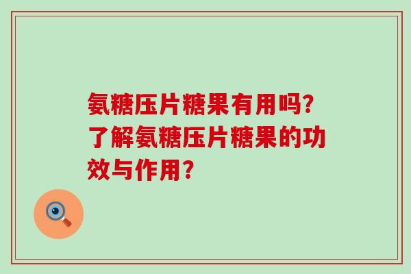 氨糖压片糖果有用吗?了解氨糖压片糖果的功效与作用? 氨糖压片糖果有用吗?了解氨糖压片糖果的功效与作用?