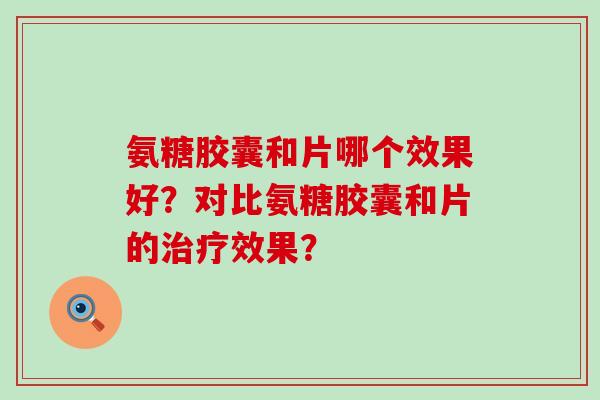 氨糖胶囊和片哪个效果好？对比氨糖胶囊和片的效果？