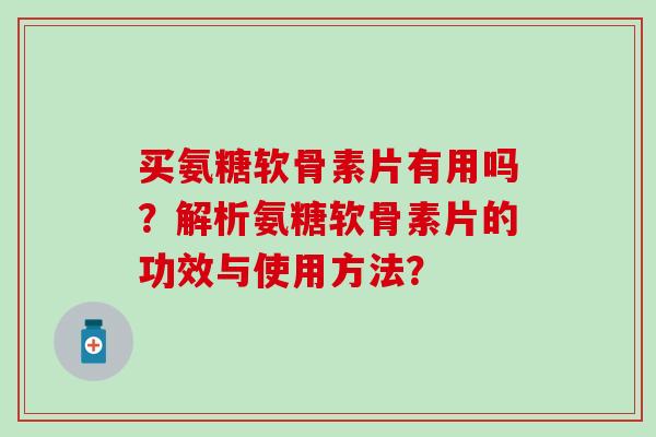 买氨糖软骨素片有用吗？解析氨糖软骨素片的功效与使用方法？