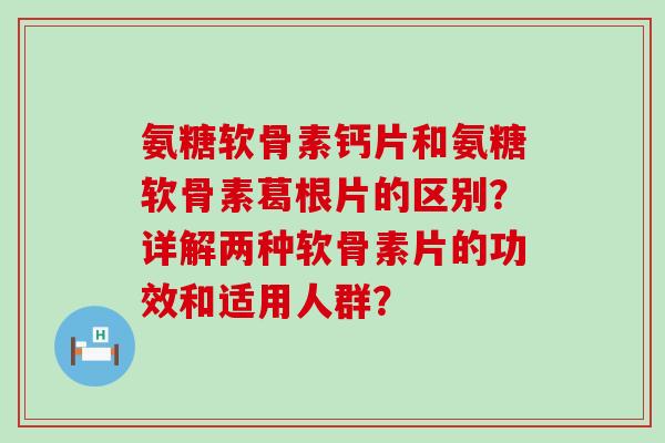 氨糖软骨素钙片和氨糖软骨素葛根片的区别?详解两种软骨素片的功效和适用人群? 氨糖软骨素钙片和氨糖软骨素葛根片的区别?详解两种软骨素片的功效和适用人群?