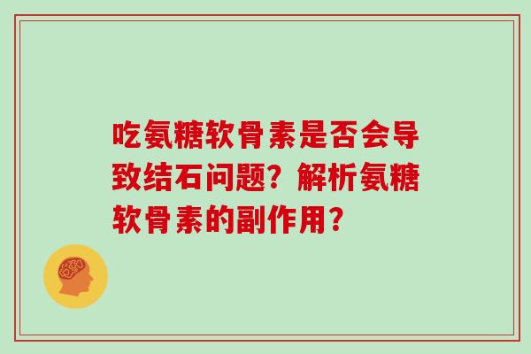 吃氨糖软骨素是否会导致结石问题?解析氨糖软骨素的副作用? 吃氨糖软骨素是否会导致结石问题?解析氨糖软骨素的副作用?