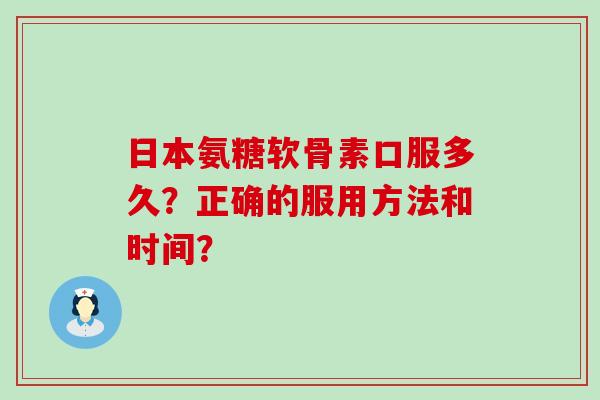 日本氨糖软骨素口服多久?正确的服用方法和时间? 日本氨糖软骨素口服多久?正确的服用方法和时间?