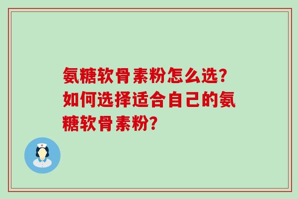 氨糖软骨素粉怎么选？如何选择适合自己的氨糖软骨素粉？