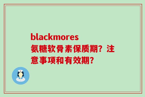 blackmores氨糖软骨素保质期?注意事项和有效期? blackmores氨糖软骨素保质期?注意事项和有效期?