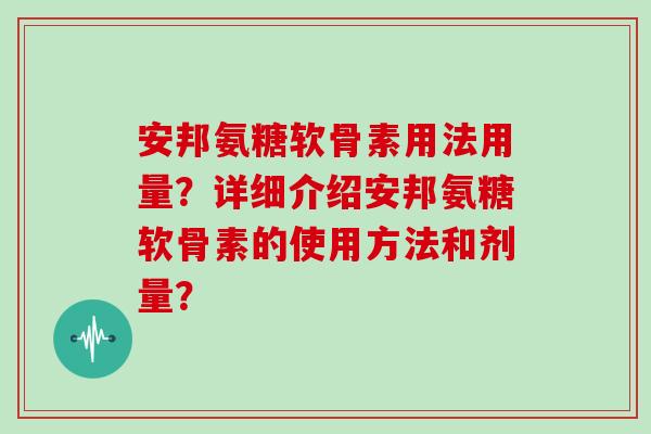 安邦氨糖软骨素用法用量?详细介绍安邦氨糖软骨素的使用方法和剂量? 安邦氨糖软骨素用法用量?详细介绍安邦氨糖软骨素的使用方法和剂量?