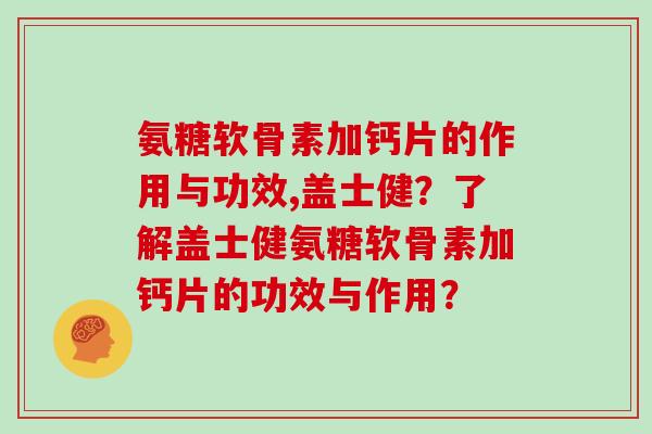 氨糖软骨素加钙片的作用与功效,盖士健？了解盖士健氨糖软骨素加钙片的功效与作用？