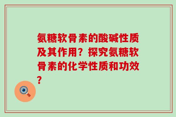 氨糖软骨素的酸碱性质及其作用?探究氨糖软骨素的化学性质和功效? 氨糖软骨素的酸碱性质及其作用?探究氨糖软骨素的化学性质和功效?