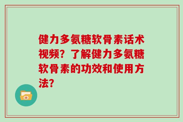 健力多氨糖软骨素话术视频?了解健力多氨糖软骨素的功效和使用方法? 健力多氨糖软骨素话术视频?了解健力多氨糖软骨素的功效和使用方法?