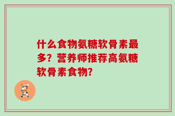 什么食物氨糖软骨素多?营养师推荐高氨糖软骨素食物? 什么食物氨糖软骨素多?营养师推荐高氨糖软骨素食物?