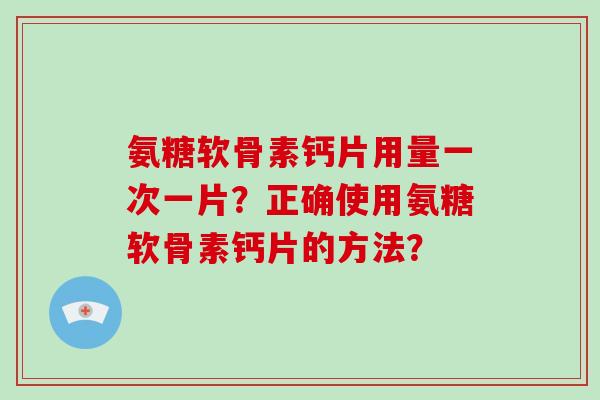 氨糖软骨素钙片用量一次一片?正确使用氨糖软骨素钙片的方法? 氨糖软骨素钙片用量一次一片?正确使用氨糖软骨素钙片的方法?