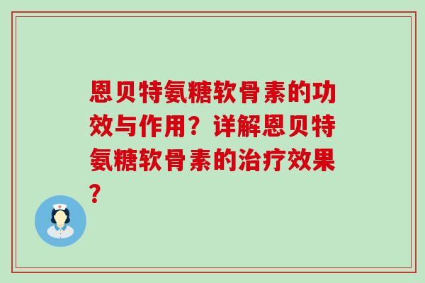 恩贝特氨糖软骨素的功效与作用?详解恩贝特氨糖软骨素的效果? 恩贝特氨糖软骨素的功效与作用?详解恩贝特氨糖软骨素的效果?