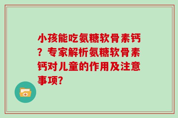 小孩能吃氨糖软骨素钙?专家解析氨糖软骨素钙对儿童的作用及注意事项? 小孩能吃氨糖软骨素钙?专家解析氨糖软骨素钙对儿童的作用及注意事项?