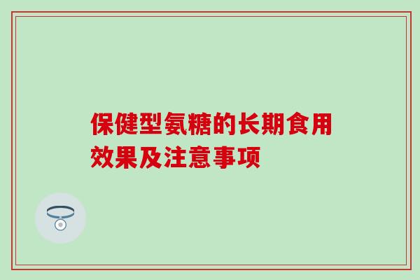 保健型氨糖的长期食用效果及注意事项