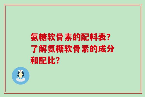 氨糖软骨素的配料表?了解氨糖软骨素的成分和配比? 氨糖软骨素的配料表?了解氨糖软骨素的成分和配比?