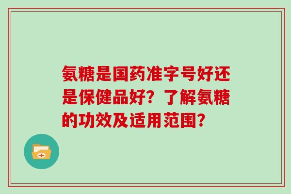 氨糖是国药准字号好还是保健品好?了解氨糖的功效及适用范围? 氨糖是国药准字号好还是保健品好?了解氨糖的功效及适用范围?