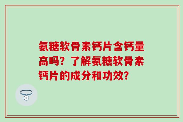 氨糖软骨素钙片含钙量高吗？了解氨糖软骨素钙片的成分和功效？