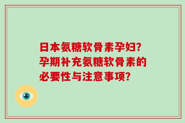 日本氨糖软骨素孕妇?孕期补充氨糖软骨素的必要性与注意事项? 日本氨糖软骨素孕妇?孕期补充氨糖软骨素的必要性与注意事项?