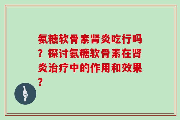 氨糖软骨素炎吃行吗?探讨氨糖软骨素在炎中的作用和效果? 氨糖软骨素炎吃行吗?探讨氨糖软骨素在炎中的作用和效果?